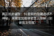 真正的关键在：91官网的隐藏选项不神秘，关键是加载体验怎么理解（别说我没提醒）