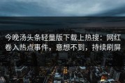 今晚汤头条轻量版下载上热搜：网红卷入热点事件，意想不到，持续刷屏