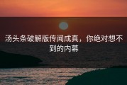 汤头条破解版传闻成真，你绝对想不到的内幕