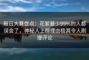 每日大赛盘点：花絮最少99%的人都误会了，神秘人上榜理由极其令人刷爆评论