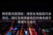 微密圈深度揭秘：维密友电脑版风波背后，网红在商场休息区的角色超乎常理令人意外