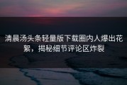 清晨汤头条轻量版下载圈内人爆出花絮，揭秘细节评论区炸裂