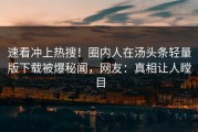 速看冲上热搜！圈内人在汤头条轻量版下载被爆秘闻，网友：真相让人瞠目