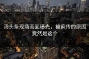 汤头条现场画面曝光，被疯传的原因竟然是这个
