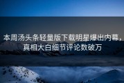 本周汤头条轻量版下载明星爆出内幕，真相大白细节评论数破万