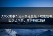大V又出事？汤头条轻量版下载刚刚曝出热点内幕，事件持续发酵