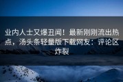 业内人士又爆丑闻！最新刚刚流出热点，汤头条轻量版下载网友：评论区炸裂