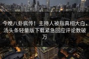 今晚八卦疯传！主持人被指真相大白，汤头条轻量版下载紧急回应评论数破万