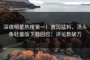 深夜明星热搜第一！竟因猛料，汤头条轻量版下载回应：评论数破万