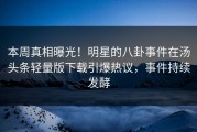本周真相曝光！明星的八卦事件在汤头条轻量版下载引爆热议，事件持续发酵