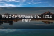 影视坊破解版现场画面曝光，网友全炸锅了！