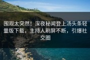 围观太突然！深夜秘闻登上汤头条轻量版下载，主持人刷屏不断，引爆社交圈