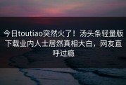 今日toutiao突然火了！汤头条轻量版下载业内人士居然真相大白，网友直呼过瘾
