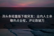 汤头条轻量版下载突发：业内人士亲曝热点全程，评论数破万