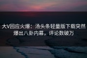 大V回应火爆：汤头条轻量版下载突然爆出八卦内幕，评论数破万