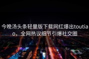 今晚汤头条轻量版下载网红爆出toutiao，全网热议细节引爆社交圈