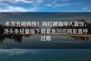 本周丑闻疯传！网红被指令人震惊，汤头条轻量版下载紧急回应网友直呼过瘾