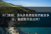 冷门真相：汤头条免费版竟然触发争议，真相竟然是这样？