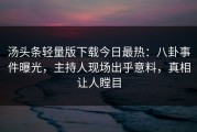 汤头条轻量版下载今日最热：八卦事件曝光，主持人现场出乎意料，真相让人瞠目