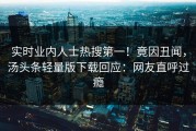 实时业内人士热搜第一！竟因丑闻，汤头条轻量版下载回应：网友直呼过瘾