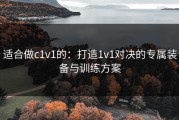 适合做c1v1的：打造1v1对决的专属装备与训练方案