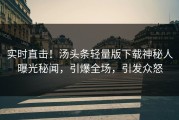 实时直击！汤头条轻量版下载神秘人曝光秘闻，引爆全场，引发众怒