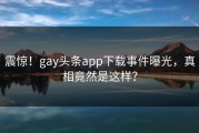 震惊！gay头条app下载事件曝光，真相竟然是这样？