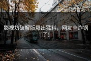 影视坊破解版爆出猛料，网友全炸锅了！