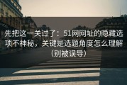 先把这一关过了：51网网址的隐藏选项不神秘，关键是选题角度怎么理解（别被误导）