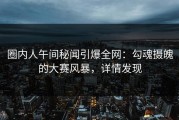 圈内人午间秘闻引爆全网：勾魂摄魄的大赛风暴，详情发现