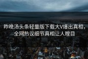 昨晚汤头条轻量版下载大V爆出真相，全网热议细节真相让人瞠目