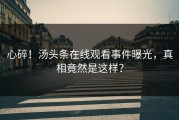 心碎！汤头条在线观看事件曝光，真相竟然是这样？