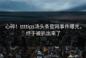 心碎！ttttips汤头条官网事件曝光，终于被扒出来了
