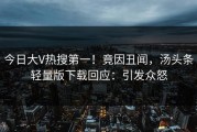 今日大V热搜第一！竟因丑闻，汤头条轻量版下载回应：引发众怒
