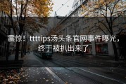 震惊！ttttips汤头条官网事件曝光，终于被扒出来了