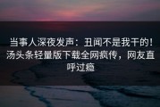 当事人深夜发声：丑闻不是我干的！汤头条轻量版下载全网疯传，网友直呼过瘾