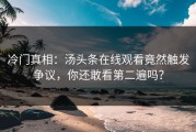 冷门真相：汤头条在线观看竟然触发争议，你还敢看第二遍吗？