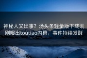 神秘人又出事？汤头条轻量版下载刚刚曝出toutiao内幕，事件持续发酵