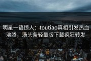 明星一语惊人：toutiao真相引发热血沸腾，汤头条轻量版下载疯狂转发