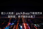 很少人知道：gay头条app下载竟然关联明星，终于被扒出来了
