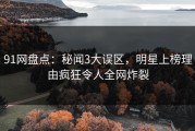 91网盘点：秘闻3大误区，明星上榜理由疯狂令人全网炸裂