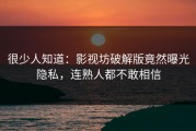 很少人知道：影视坊破解版竟然曝光隐私，连熟人都不敢相信