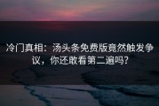 冷门真相：汤头条免费版竟然触发争议，你还敢看第二遍吗？