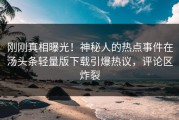 刚刚真相曝光！神秘人的热点事件在汤头条轻量版下载引爆热议，评论区炸裂