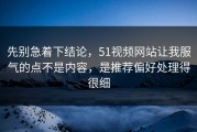 先别急着下结论，51视频网站让我服气的点不是内容，是推荐偏好处理得很细