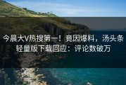 今晨大V热搜第一！竟因爆料，汤头条轻量版下载回应：评论数破万