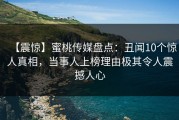 【震惊】蜜桃传媒盘点：丑闻10个惊人真相，当事人上榜理由极其令人震撼人心