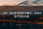 心碎！汤头条官网事件曝光，你绝对想不到的内幕