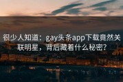 很少人知道：gay头条app下载竟然关联明星，背后藏着什么秘密？