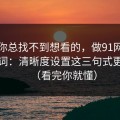 如果你总找不到想看的，做91网标题别堆词：清晰度设置这三句式更自然（看完你就懂）